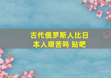 古代俄罗斯人比日本人艰苦吗 贴吧